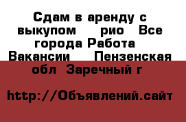 Сдам в аренду с выкупом kia рио - Все города Работа » Вакансии   . Пензенская обл.,Заречный г.
